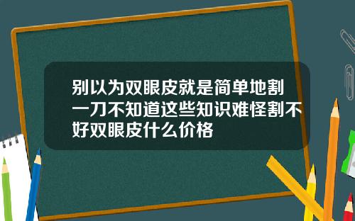 别以为双眼皮就是简单地割一刀不知道这些知识难怪割不好双眼皮什么价格