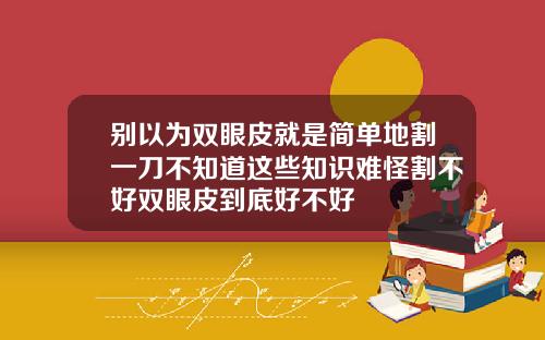 别以为双眼皮就是简单地割一刀不知道这些知识难怪割不好双眼皮到底好不好