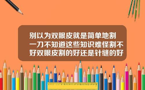 别以为双眼皮就是简单地割一刀不知道这些知识难怪割不好双眼皮割的好还是针缝的好