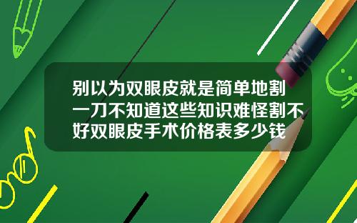别以为双眼皮就是简单地割一刀不知道这些知识难怪割不好双眼皮手术价格表多少钱