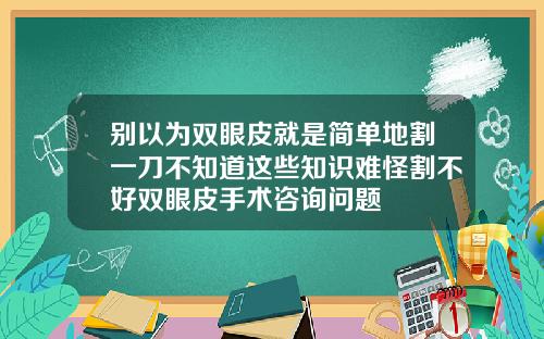 别以为双眼皮就是简单地割一刀不知道这些知识难怪割不好双眼皮手术咨询问题