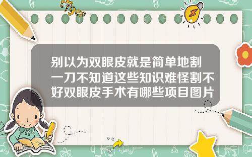 别以为双眼皮就是简单地割一刀不知道这些知识难怪割不好双眼皮手术有哪些项目图片