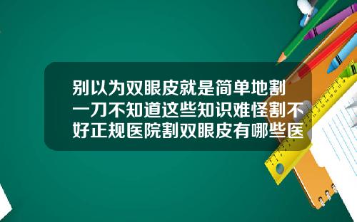 别以为双眼皮就是简单地割一刀不知道这些知识难怪割不好正规医院割双眼皮有哪些医院