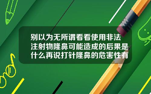 别以为无所谓看看使用非法注射物隆鼻可能造成的后果是什么再说打针隆鼻的危害性有哪些