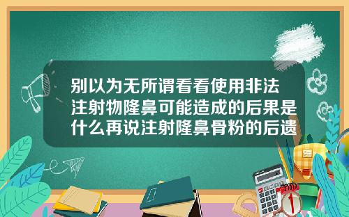 别以为无所谓看看使用非法注射物隆鼻可能造成的后果是什么再说注射隆鼻骨粉的后遗症