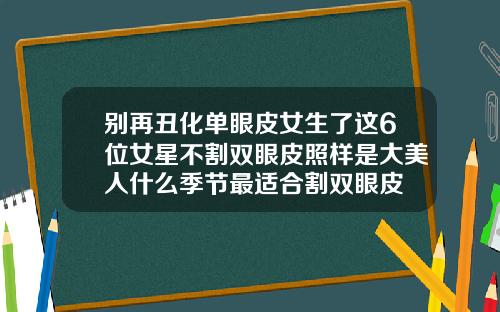 别再丑化单眼皮女生了这6位女星不割双眼皮照样是大美人什么季节最适合割双眼皮