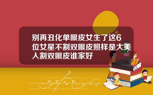 别再丑化单眼皮女生了这6位女星不割双眼皮照样是大美人割双眼皮谁家好