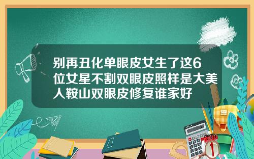 别再丑化单眼皮女生了这6位女星不割双眼皮照样是大美人鞍山双眼皮修复谁家好