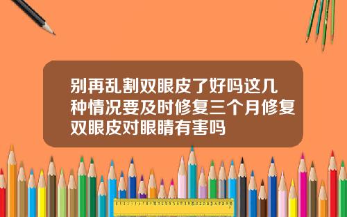 别再乱割双眼皮了好吗这几种情况要及时修复三个月修复双眼皮对眼睛有害吗