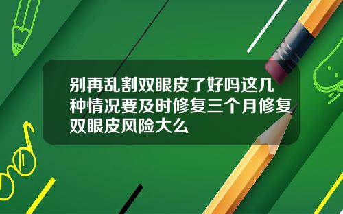 别再乱割双眼皮了好吗这几种情况要及时修复三个月修复双眼皮风险大么