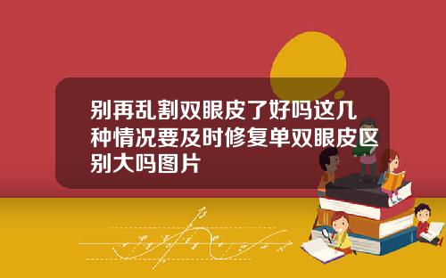 别再乱割双眼皮了好吗这几种情况要及时修复单双眼皮区别大吗图片
