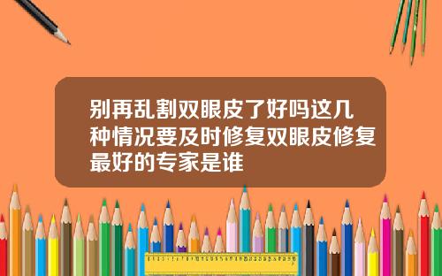 别再乱割双眼皮了好吗这几种情况要及时修复双眼皮修复最好的专家是谁