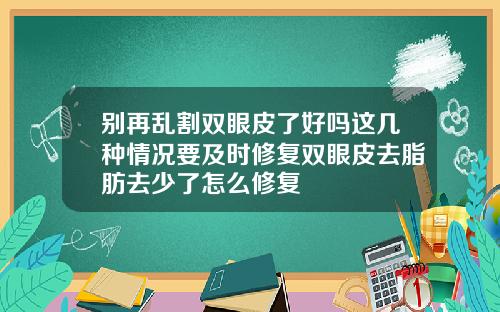 别再乱割双眼皮了好吗这几种情况要及时修复双眼皮去脂肪去少了怎么修复
