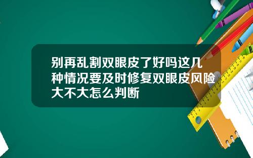 别再乱割双眼皮了好吗这几种情况要及时修复双眼皮风险大不大怎么判断