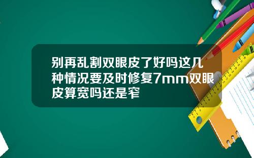 别再乱割双眼皮了好吗这几种情况要及时修复7mm双眼皮算宽吗还是窄
