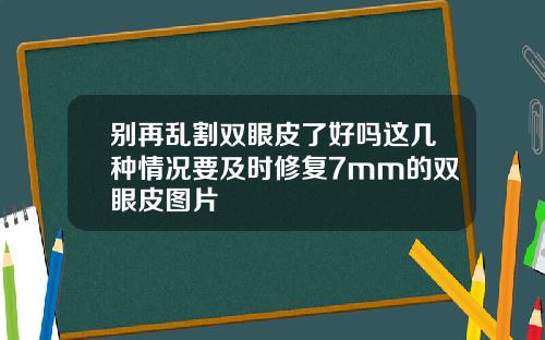 别再乱割双眼皮了好吗这几种情况要及时修复7mm的双眼皮图片