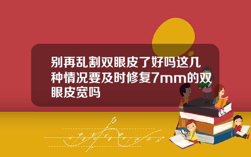 别再乱割双眼皮了好吗这几种情况要及时修复7mm的双眼皮宽吗