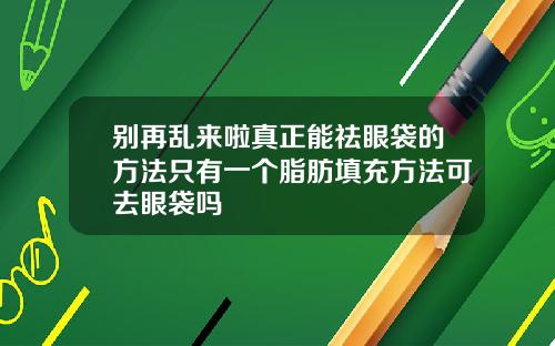 别再乱来啦真正能祛眼袋的方法只有一个脂肪填充方法可去眼袋吗