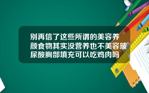 别再信了这些所谓的美容养颜食物其实没营养也不美容玻尿酸胸部填充可以吃鸡肉吗