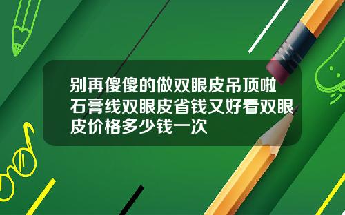 别再傻傻的做双眼皮吊顶啦石膏线双眼皮省钱又好看双眼皮价格多少钱一次