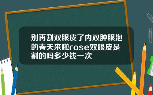 别再割双眼皮了内双肿眼泡的春天来啦rose双眼皮是割的吗多少钱一次