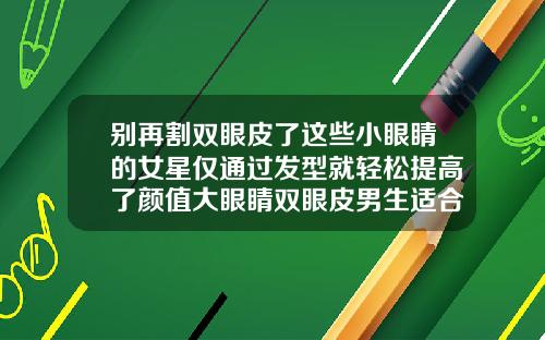 别再割双眼皮了这些小眼睛的女星仅通过发型就轻松提高了颜值大眼睛双眼皮男生适合什么发型