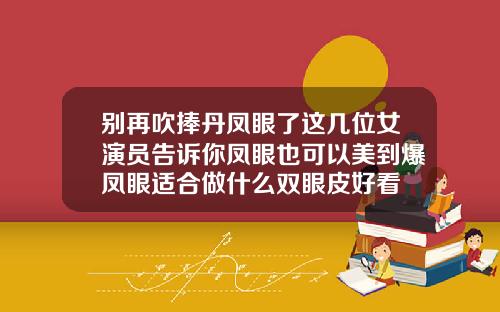别再吹捧丹凤眼了这几位女演员告诉你凤眼也可以美到爆凤眼适合做什么双眼皮好看