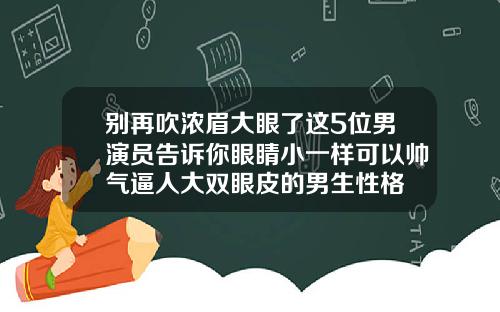 别再吹浓眉大眼了这5位男演员告诉你眼睛小一样可以帅气逼人大双眼皮的男生性格