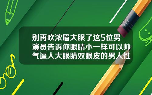 别再吹浓眉大眼了这5位男演员告诉你眼睛小一样可以帅气逼人大眼睛双眼皮的男人性格
