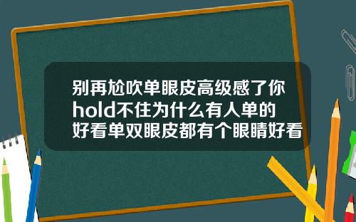 别再尬吹单眼皮高级感了你hold不住为什么有人单的好看单双眼皮都有个眼睛好看吗