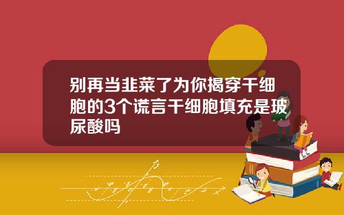 别再当韭菜了为你揭穿干细胞的3个谎言干细胞填充是玻尿酸吗