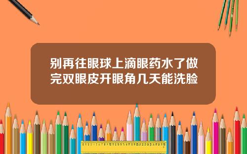 别再往眼球上滴眼药水了做完双眼皮开眼角几天能洗脸
