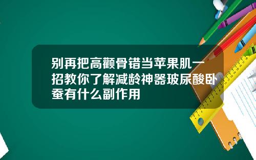 别再把高颧骨错当苹果肌一招教你了解减龄神器玻尿酸卧蚕有什么副作用
