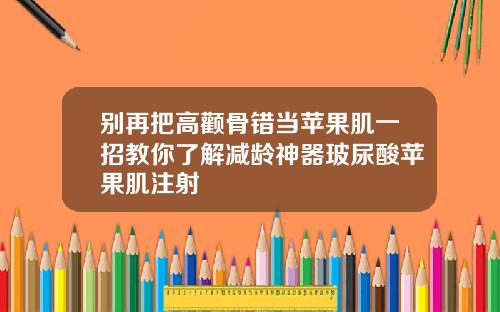 别再把高颧骨错当苹果肌一招教你了解减龄神器玻尿酸苹果肌注射