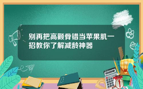 别再把高颧骨错当苹果肌一招教你了解减龄神器