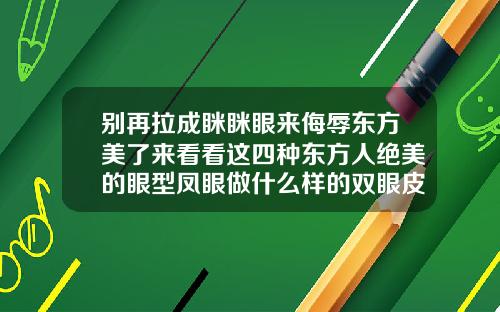 别再拉成眯眯眼来侮辱东方美了来看看这四种东方人绝美的眼型凤眼做什么样的双眼皮好看一点