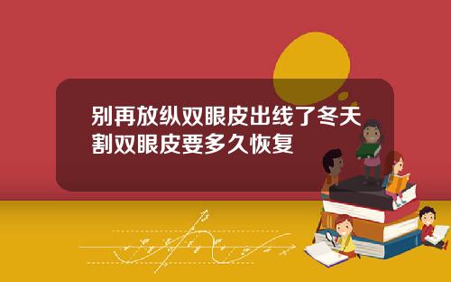 别再放纵双眼皮出线了冬天割双眼皮要多久恢复