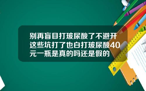别再盲目打玻尿酸了不避开这些坑打了也白打玻尿酸40元一瓶是真的吗还是假的