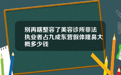 别再瞎整容了美容诊所非法执业者占九成东营假体隆鼻大概多少钱