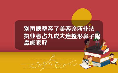 别再瞎整容了美容诊所非法执业者占九成大连整形鼻子隆鼻哪家好