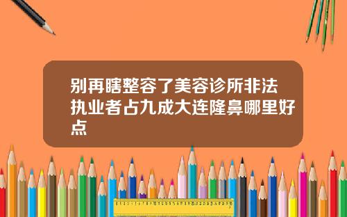 别再瞎整容了美容诊所非法执业者占九成大连隆鼻哪里好点