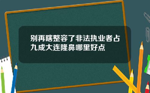 别再瞎整容了非法执业者占九成大连隆鼻哪里好点