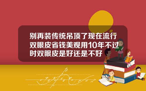别再装传统吊顶了现在流行双眼皮省钱美观用10年不过时双眼皮是好还是不好