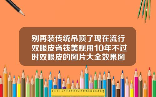 别再装传统吊顶了现在流行双眼皮省钱美观用10年不过时双眼皮的图片大全效果图