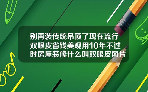别再装传统吊顶了现在流行双眼皮省钱美观用10年不过时房屋装修什么叫双眼皮图片