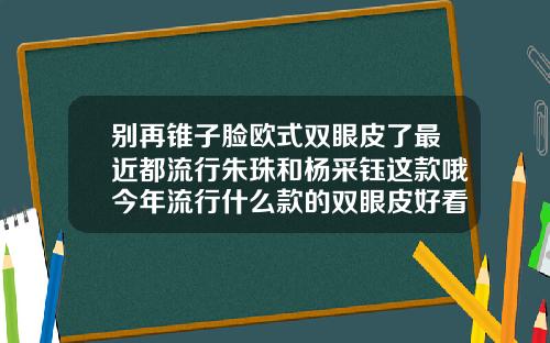 别再锥子脸欧式双眼皮了最近都流行朱珠和杨采钰这款哦今年流行什么款的双眼皮好看