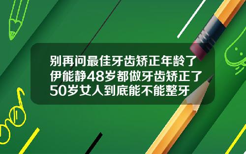 别再问最佳牙齿矫正年龄了伊能静48岁都做牙齿矫正了50岁女人到底能不能整牙