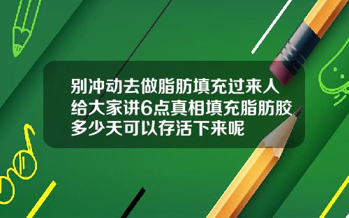 别冲动去做脂肪填充过来人给大家讲6点真相填充脂肪胶多少天可以存活下来呢