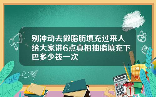 别冲动去做脂肪填充过来人给大家讲6点真相抽脂填充下巴多少钱一次