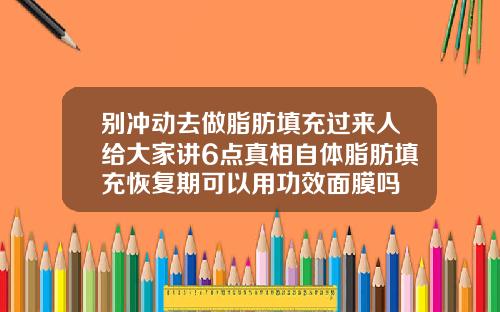 别冲动去做脂肪填充过来人给大家讲6点真相自体脂肪填充恢复期可以用功效面膜吗